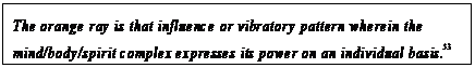 eLXg {bNX: The orange ray is that influence or vibratory pattern wherein the mind/body/spirit complex expresses its power on an individual basis.53
