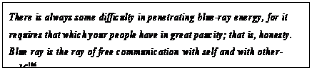 eLXg {bNX: There is always some difficulty in penetrating blue-ray energy, for it requires that which your people have in great paucity; that is, honesty. Blue ray is the ray of free communication with self and with other- self.106
