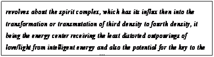 eLXg {bNX: revolves about the spirit complex, which has its influx then into the transformation or transmutation of third density to fourth density, it being the energy center receiving the least distorted outpourings of love/light from intelligent energy and also the potential for the key to the gateway of intelligent infinity.121