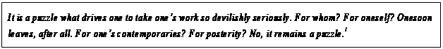 eLXg {bNX: It is a puzzle what drives one to take onefs work so devilishly seriously. For whom? For oneself? One soon leaves, after all. For onefs contemporaries? For posterity? No, it remains a puzzle.1